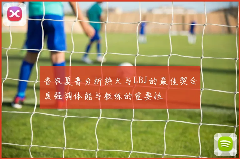 香农夏普分析热火与LBJ的最佳契合度强调体能与教练的重要性