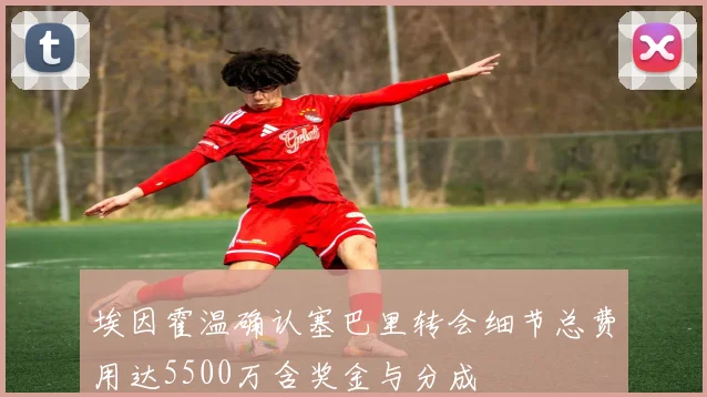 埃因霍温确认塞巴里转会细节总费用达5500万含奖金与分成