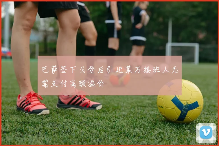 巴萨签下戈登后引进莱万接班人无需支付高额溢价