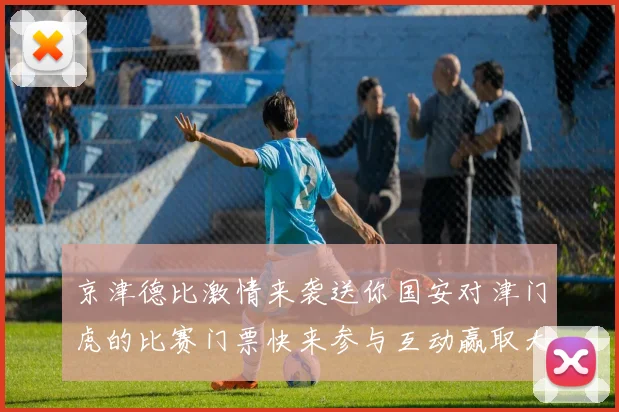 京津德比激情来袭送你国安对津门虎的比赛门票快来参与互动赢取大奖