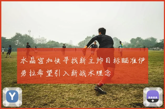 水晶宫加快寻找新主帅目标瞄准伊劳拉希望引入新战术理念