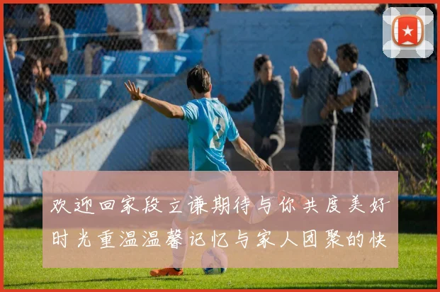 欢迎回家段立谦期待与你共度美好时光重温温馨记忆与家人团聚的快乐