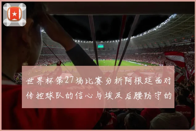 世界杯第27场比赛分析阿根廷面对传控球队的信心与埃及后腰防守的隐患