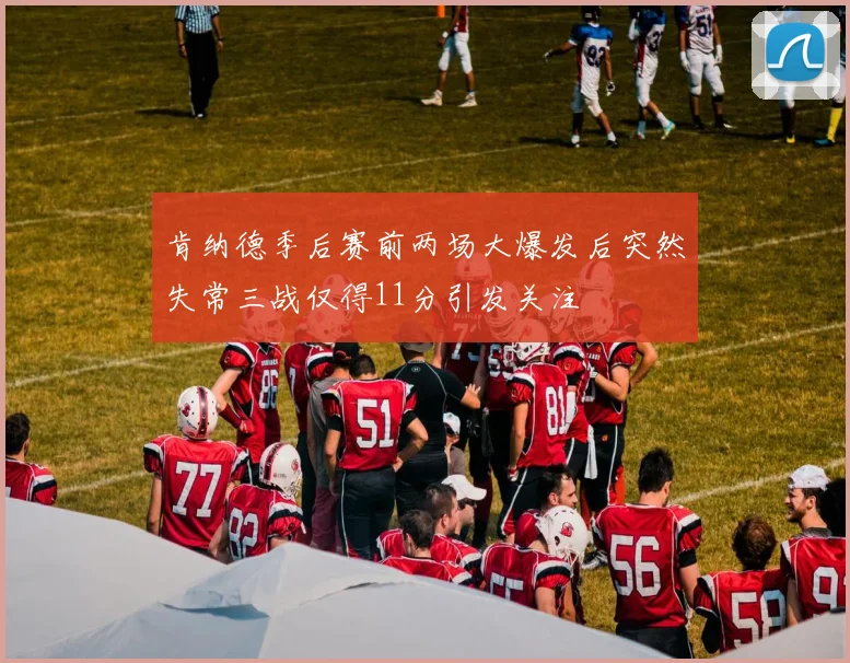 肯纳德季后赛前两场大爆发后突然失常三战仅得11分引发关注