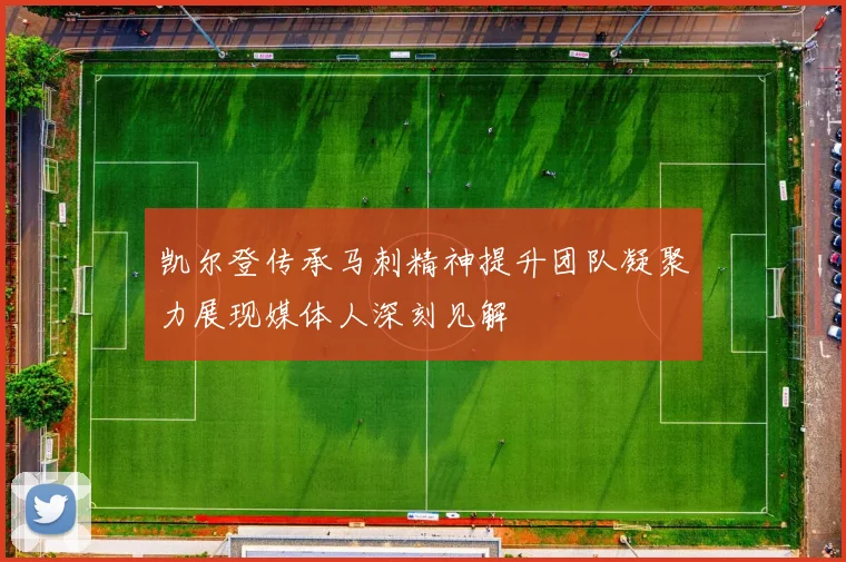 凯尔登传承马刺精神提升团队凝聚力展现媒体人深刻见解