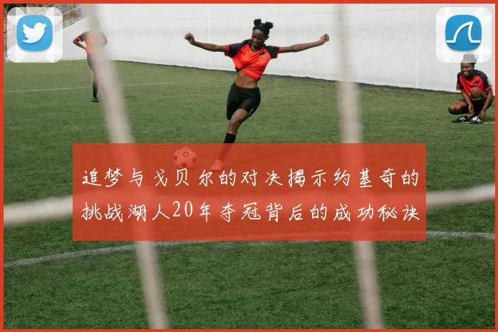 追梦与戈贝尔的对决揭示约基奇的挑战湖人20年夺冠背后的成功秘诀