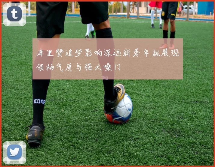 库里赞追梦影响深远新秀年就展现领袖气质与强大嗓门