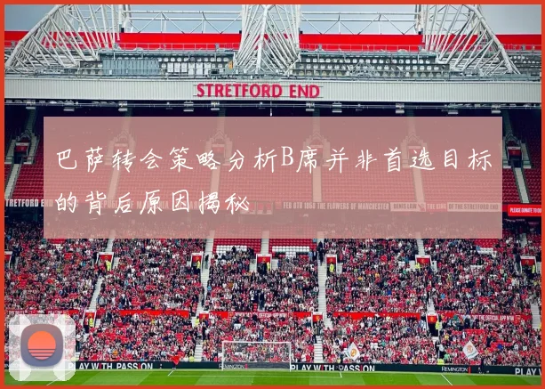 巴萨转会策略分析B席并非首选目标的背后原因揭秘