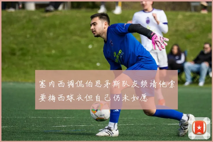 塞内西调侃伯恩茅斯队友频请他索要梅西球衣但自己仍未如愿