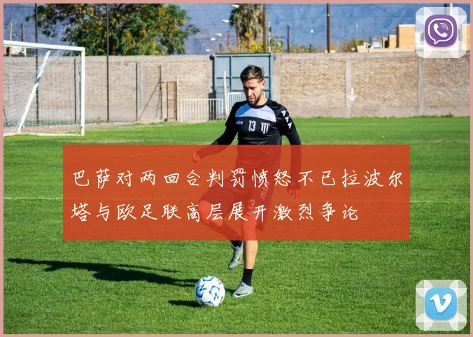 巴萨对两回合判罚愤怒不已拉波尔塔与欧足联高层展开激烈争论