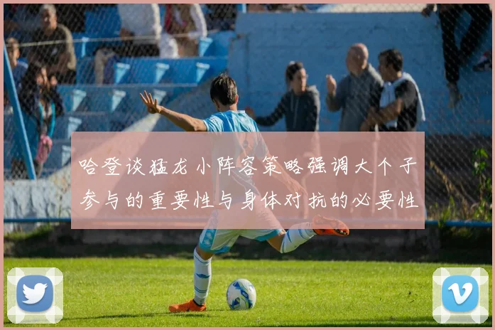 哈登谈猛龙小阵容策略强调大个子参与的重要性与身体对抗的必要性