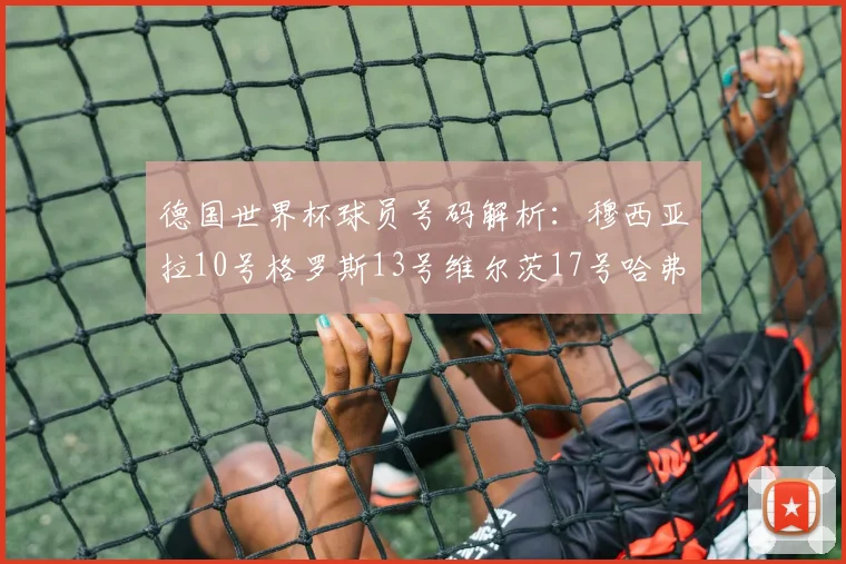 德国世界杯球员号码解析：穆西亚拉10号格罗斯13号维尔茨17号哈弗茨7号的背后故事