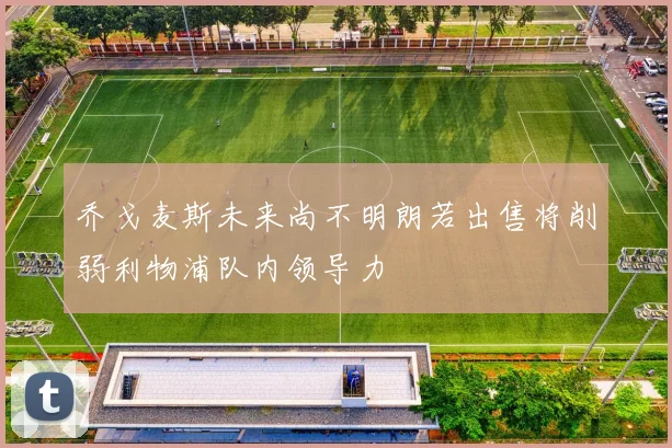 乔戈麦斯未来尚不明朗若出售将削弱利物浦队内领导力