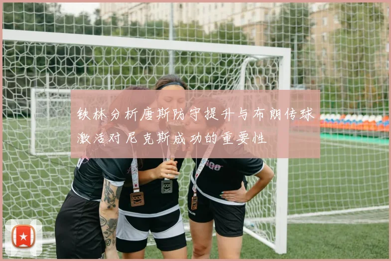 铁林分析唐斯防守提升与布朗传球激活对尼克斯成功的重要性
