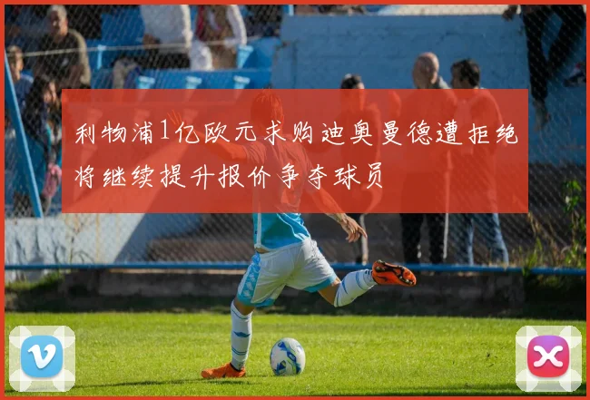 利物浦1亿欧元求购迪奥曼德遭拒绝将继续提升报价争夺球员