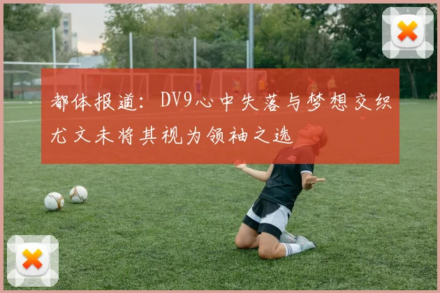 都体报道：DV9心中失落与梦想交织尤文未将其视为领袖之选