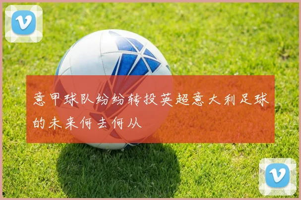 意甲球队纷纷转投英超意大利足球的未来何去何从