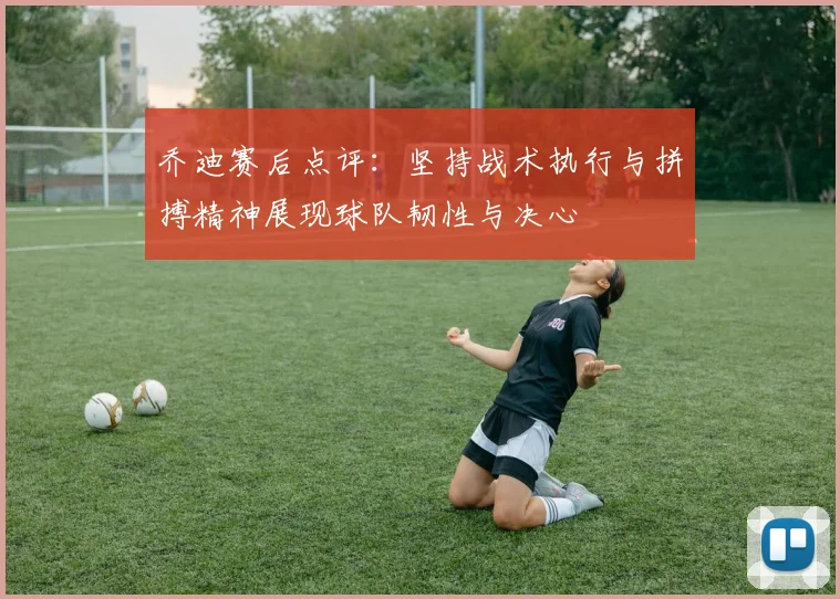 乔迪赛后点评：坚持战术执行与拼搏精神展现球队韧性与决心