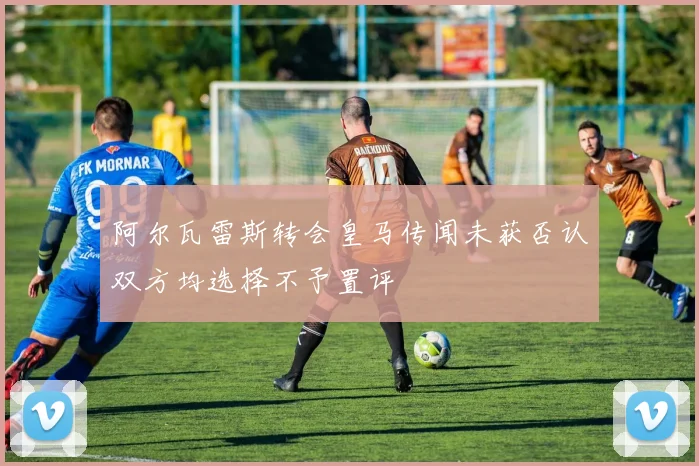 阿尔瓦雷斯转会皇马传闻未获否认双方均选择不予置评