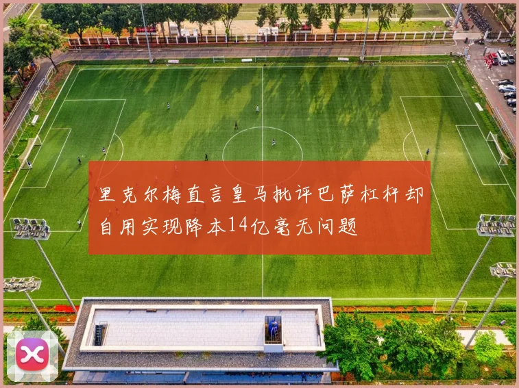 里克尔梅直言皇马批评巴萨杠杆却自用实现降本14亿毫无问题