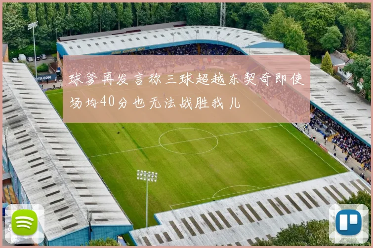 球爹再发言称三球超越东契奇即使场均40分也无法战胜我儿