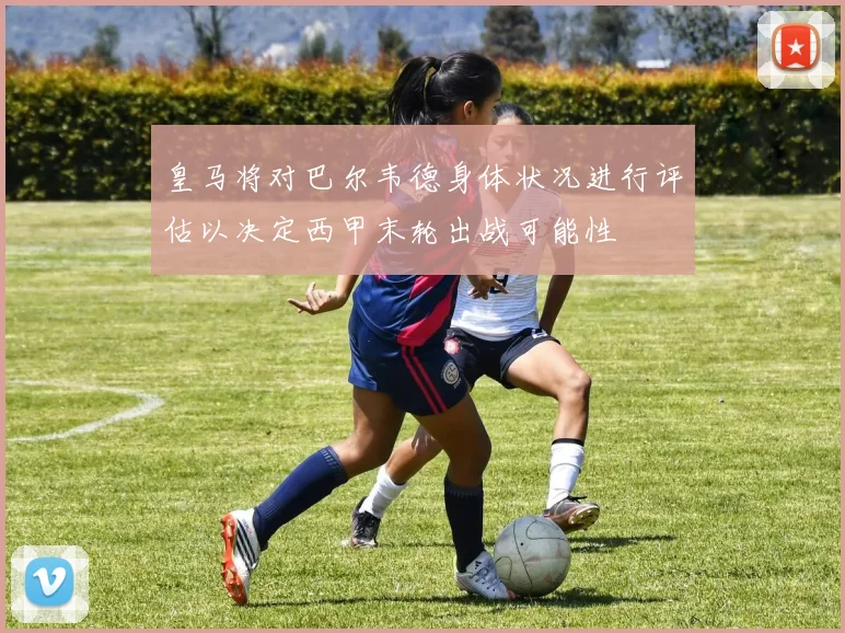皇马将对巴尔韦德身体状况进行评估以决定西甲末轮出战可能性