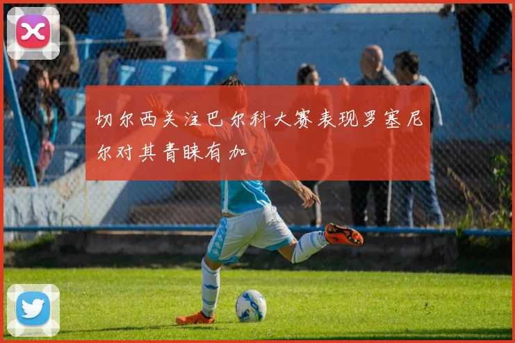 切尔西关注巴尔科大赛表现罗塞尼尔对其青睐有加